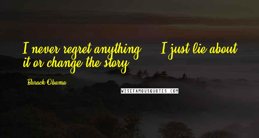 Barack Obama Quotes: I never regret anything ... I just lie about it or change the story.