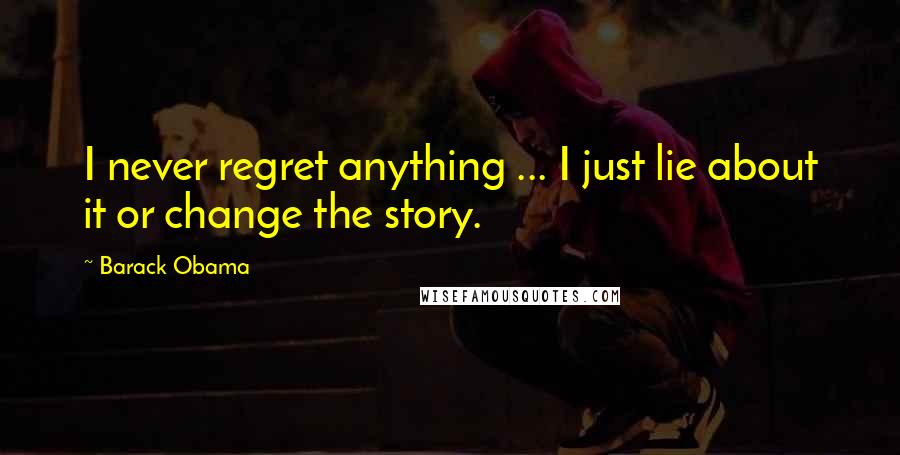 Barack Obama Quotes: I never regret anything ... I just lie about it or change the story.