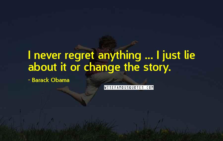 Barack Obama Quotes: I never regret anything ... I just lie about it or change the story.