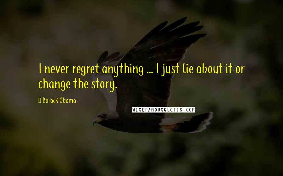 Barack Obama Quotes: I never regret anything ... I just lie about it or change the story.