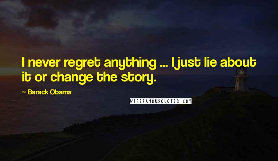 Barack Obama Quotes: I never regret anything ... I just lie about it or change the story.