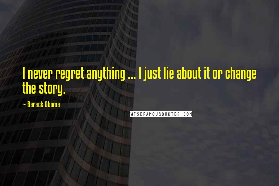 Barack Obama Quotes: I never regret anything ... I just lie about it or change the story.