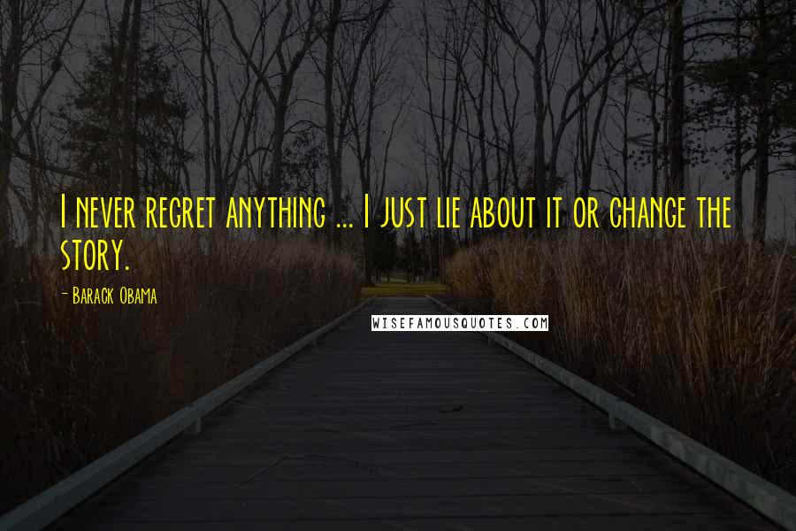 Barack Obama Quotes: I never regret anything ... I just lie about it or change the story.