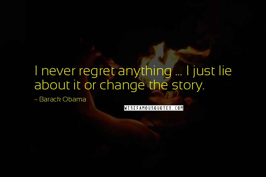 Barack Obama Quotes: I never regret anything ... I just lie about it or change the story.