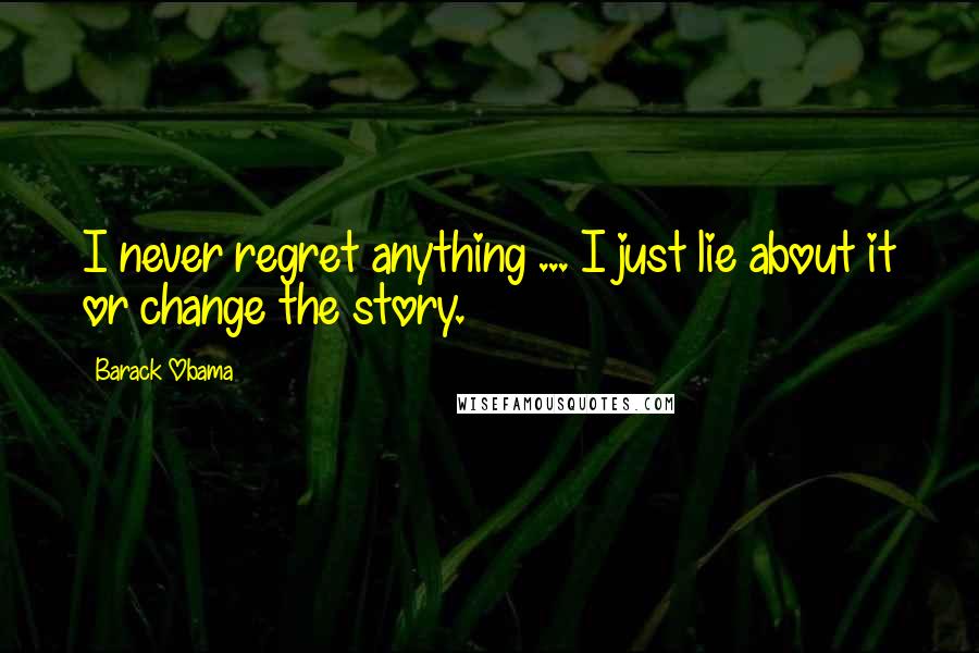 Barack Obama Quotes: I never regret anything ... I just lie about it or change the story.