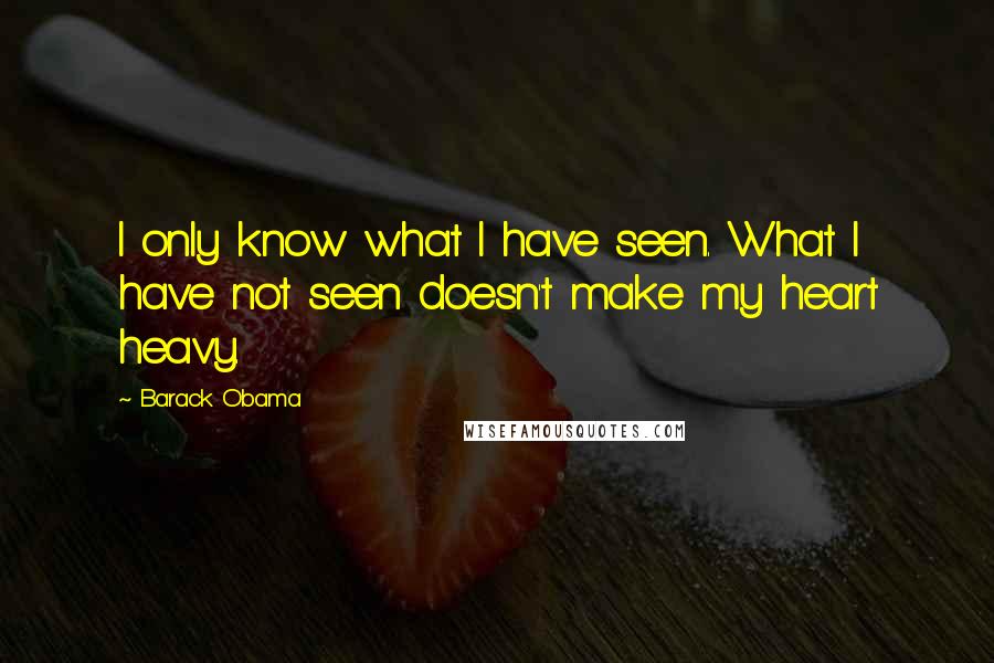 Barack Obama Quotes: I only know what I have seen. What I have not seen doesn't make my heart heavy.