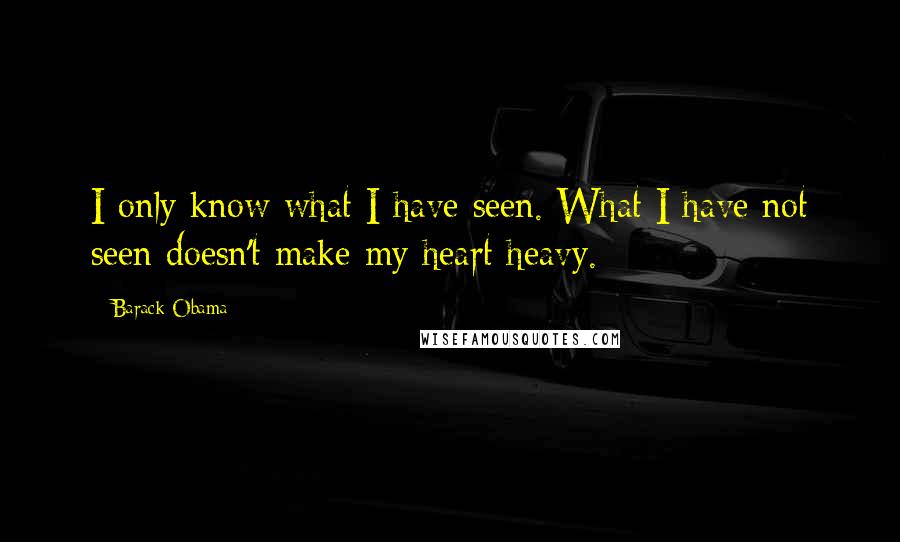 Barack Obama Quotes: I only know what I have seen. What I have not seen doesn't make my heart heavy.