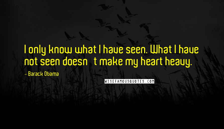 Barack Obama Quotes: I only know what I have seen. What I have not seen doesn't make my heart heavy.