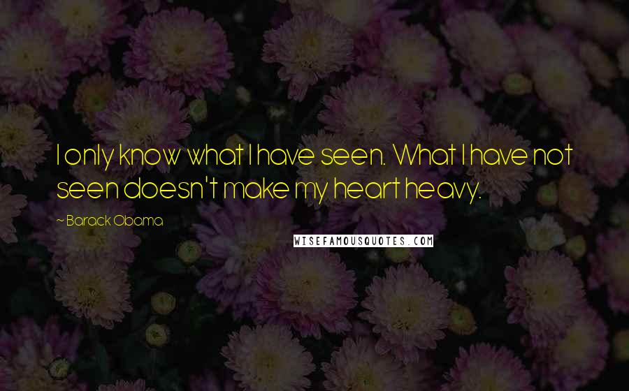 Barack Obama Quotes: I only know what I have seen. What I have not seen doesn't make my heart heavy.