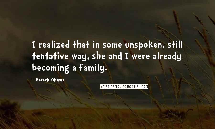 Barack Obama Quotes: I realized that in some unspoken, still tentative way, she and I were already becoming a family.