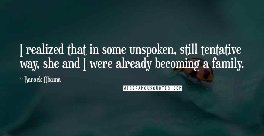 Barack Obama Quotes: I realized that in some unspoken, still tentative way, she and I were already becoming a family.