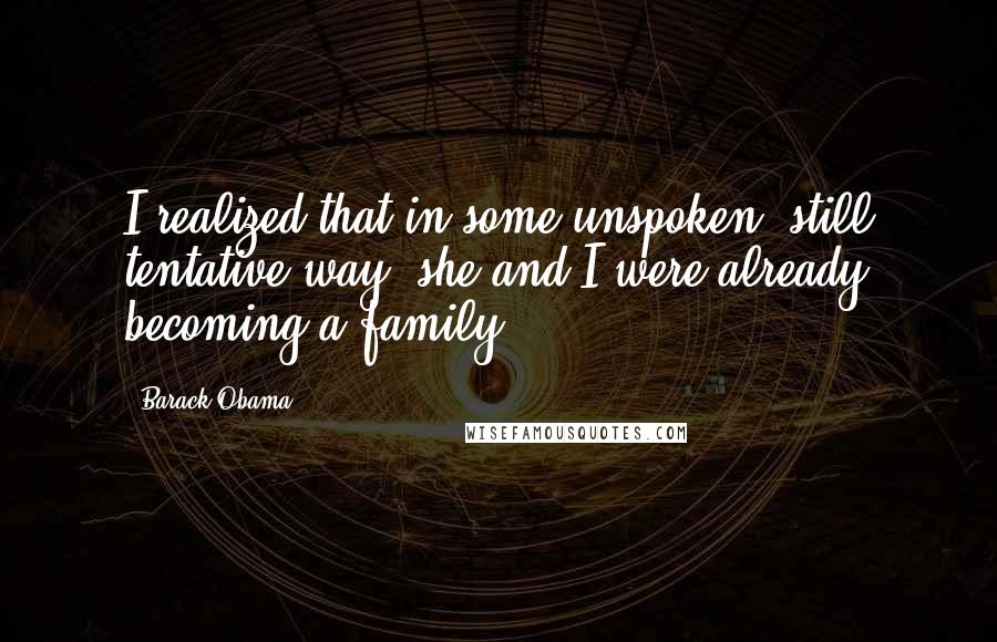Barack Obama Quotes: I realized that in some unspoken, still tentative way, she and I were already becoming a family.