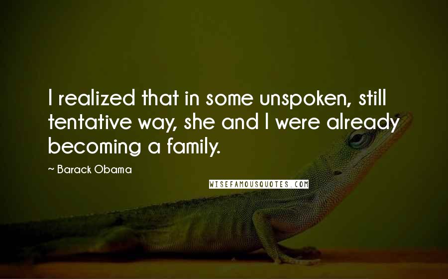 Barack Obama Quotes: I realized that in some unspoken, still tentative way, she and I were already becoming a family.