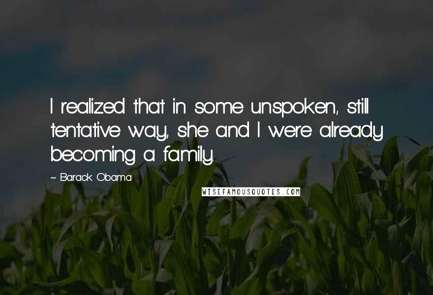 Barack Obama Quotes: I realized that in some unspoken, still tentative way, she and I were already becoming a family.