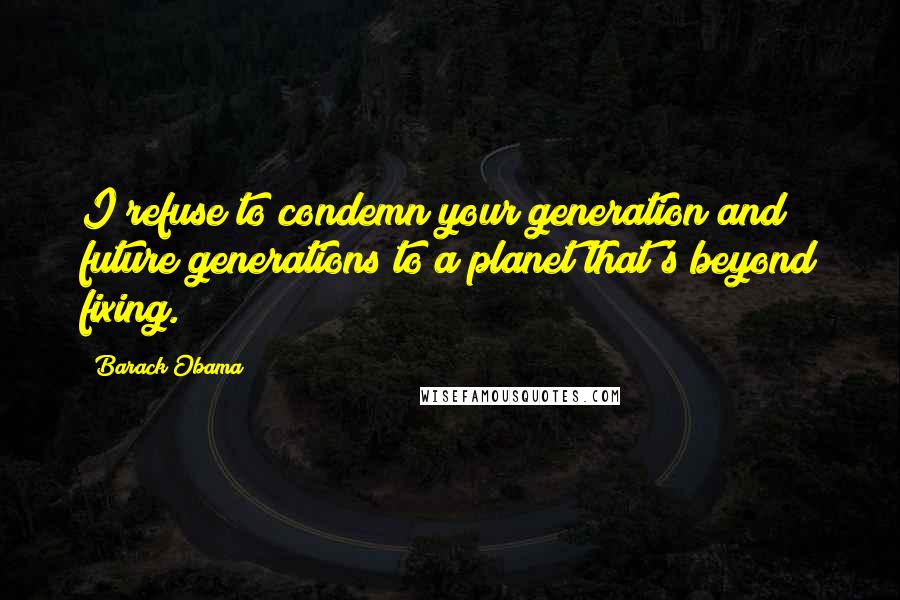 Barack Obama Quotes: I refuse to condemn your generation and future generations to a planet that's beyond fixing.