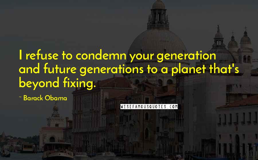 Barack Obama Quotes: I refuse to condemn your generation and future generations to a planet that's beyond fixing.