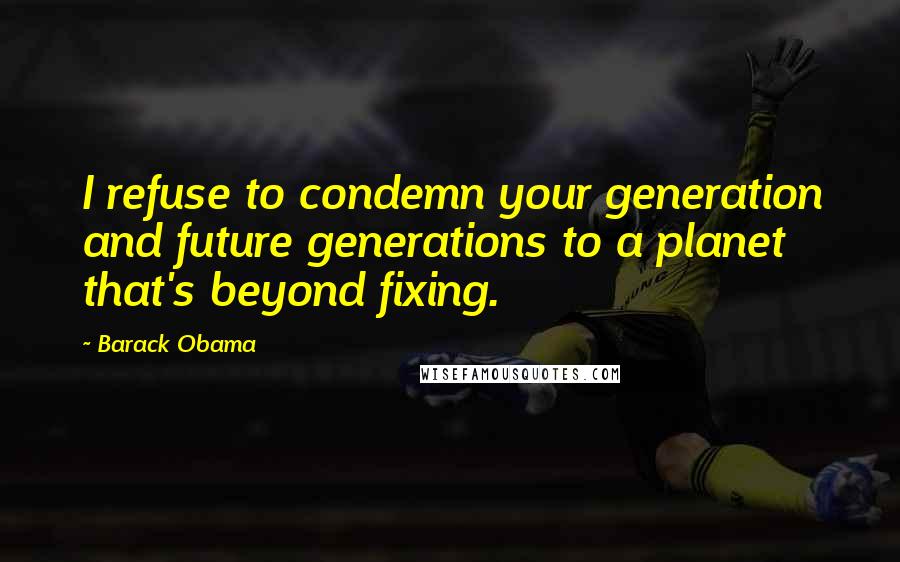 Barack Obama Quotes: I refuse to condemn your generation and future generations to a planet that's beyond fixing.