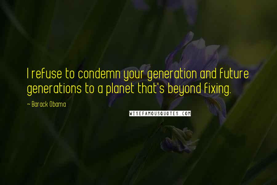 Barack Obama Quotes: I refuse to condemn your generation and future generations to a planet that's beyond fixing.