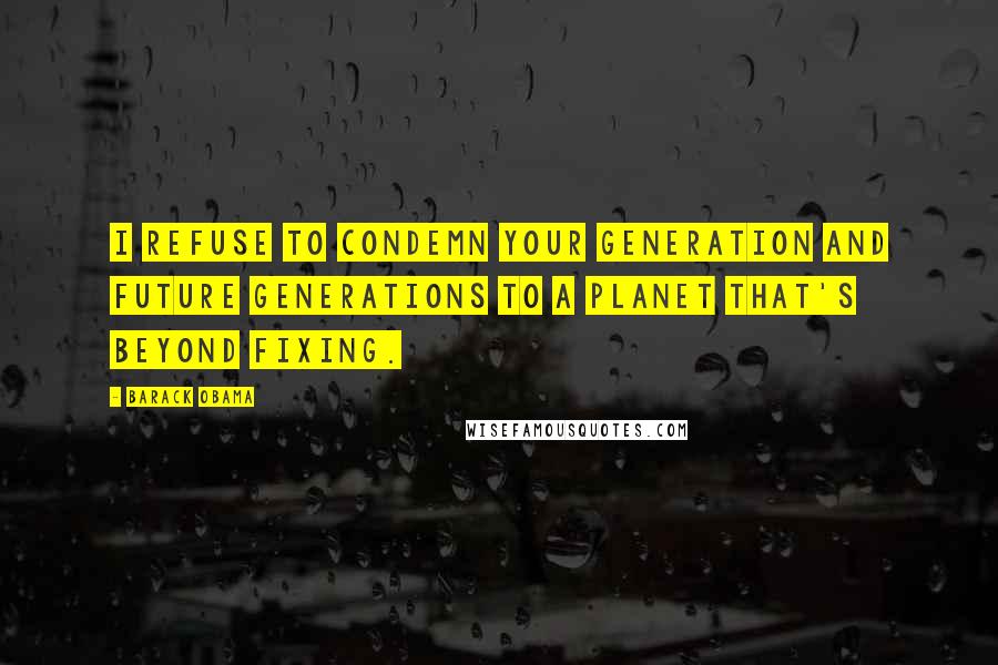 Barack Obama Quotes: I refuse to condemn your generation and future generations to a planet that's beyond fixing.