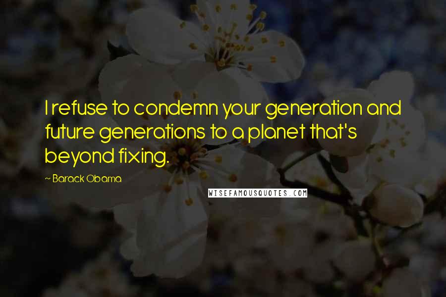 Barack Obama Quotes: I refuse to condemn your generation and future generations to a planet that's beyond fixing.