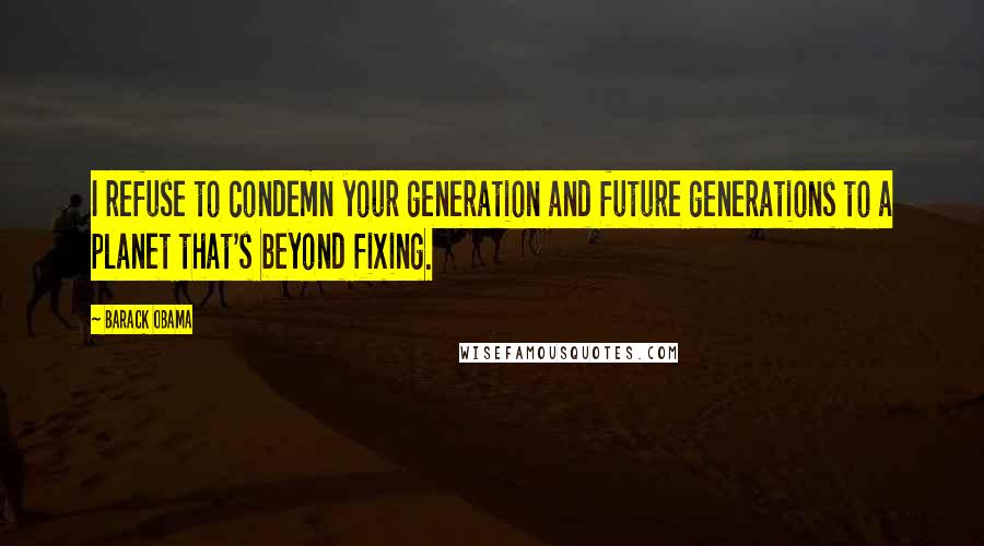 Barack Obama Quotes: I refuse to condemn your generation and future generations to a planet that's beyond fixing.