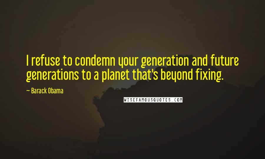 Barack Obama Quotes: I refuse to condemn your generation and future generations to a planet that's beyond fixing.