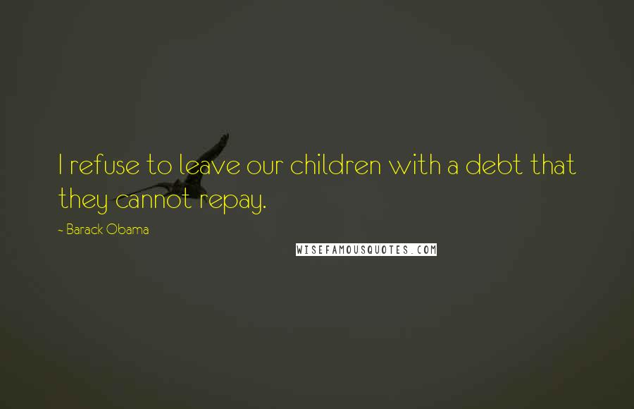 Barack Obama Quotes: I refuse to leave our children with a debt that they cannot repay.