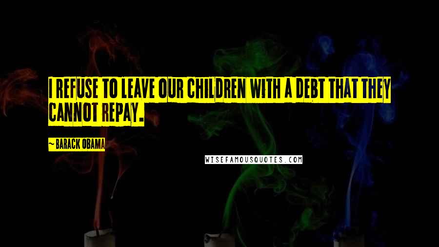 Barack Obama Quotes: I refuse to leave our children with a debt that they cannot repay.