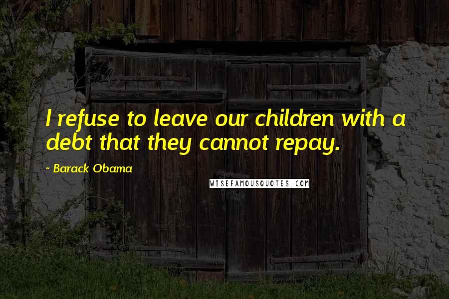 Barack Obama Quotes: I refuse to leave our children with a debt that they cannot repay.