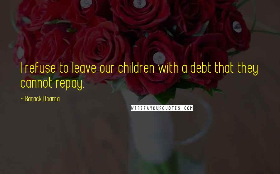 Barack Obama Quotes: I refuse to leave our children with a debt that they cannot repay.