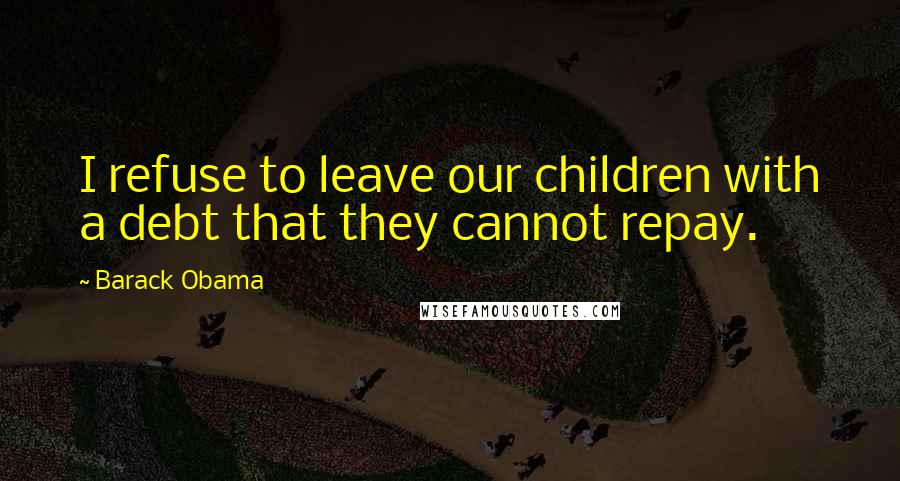 Barack Obama Quotes: I refuse to leave our children with a debt that they cannot repay.