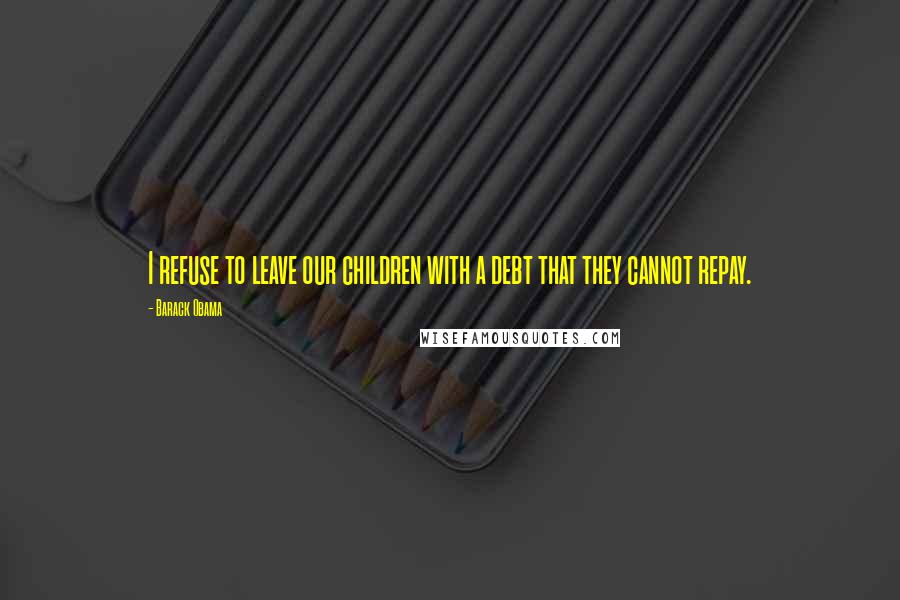 Barack Obama Quotes: I refuse to leave our children with a debt that they cannot repay.