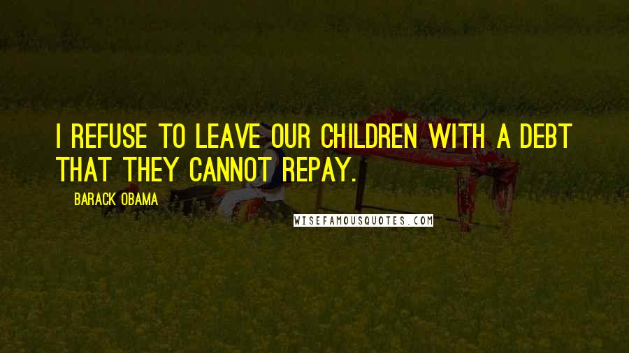 Barack Obama Quotes: I refuse to leave our children with a debt that they cannot repay.