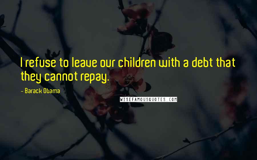 Barack Obama Quotes: I refuse to leave our children with a debt that they cannot repay.