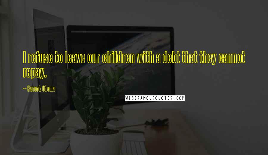 Barack Obama Quotes: I refuse to leave our children with a debt that they cannot repay.