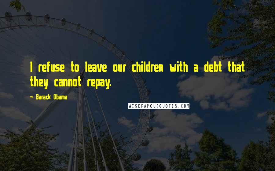Barack Obama Quotes: I refuse to leave our children with a debt that they cannot repay.