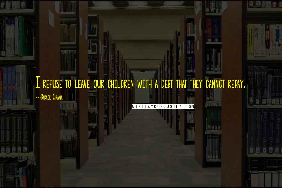 Barack Obama Quotes: I refuse to leave our children with a debt that they cannot repay.