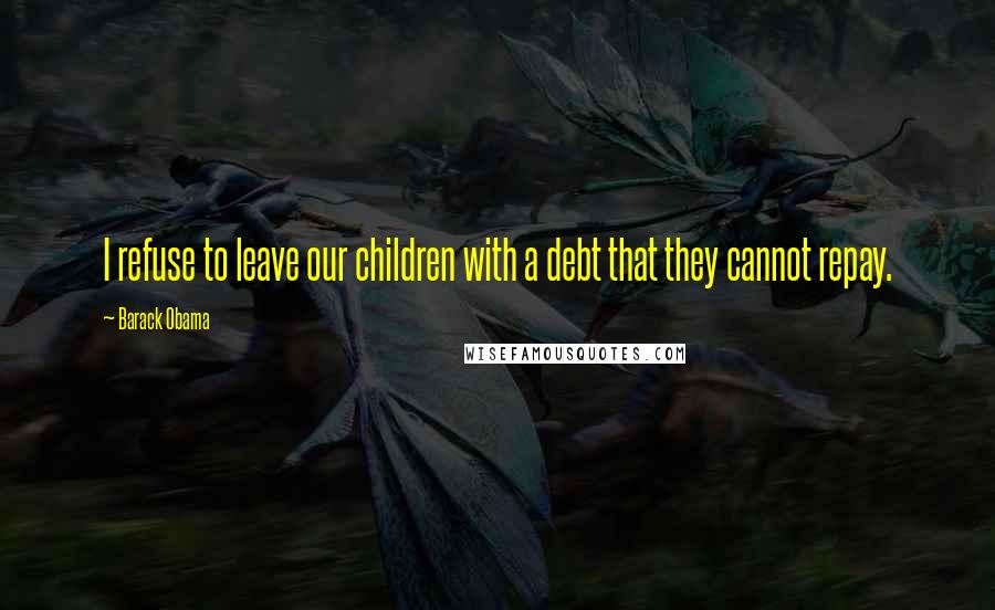 Barack Obama Quotes: I refuse to leave our children with a debt that they cannot repay.