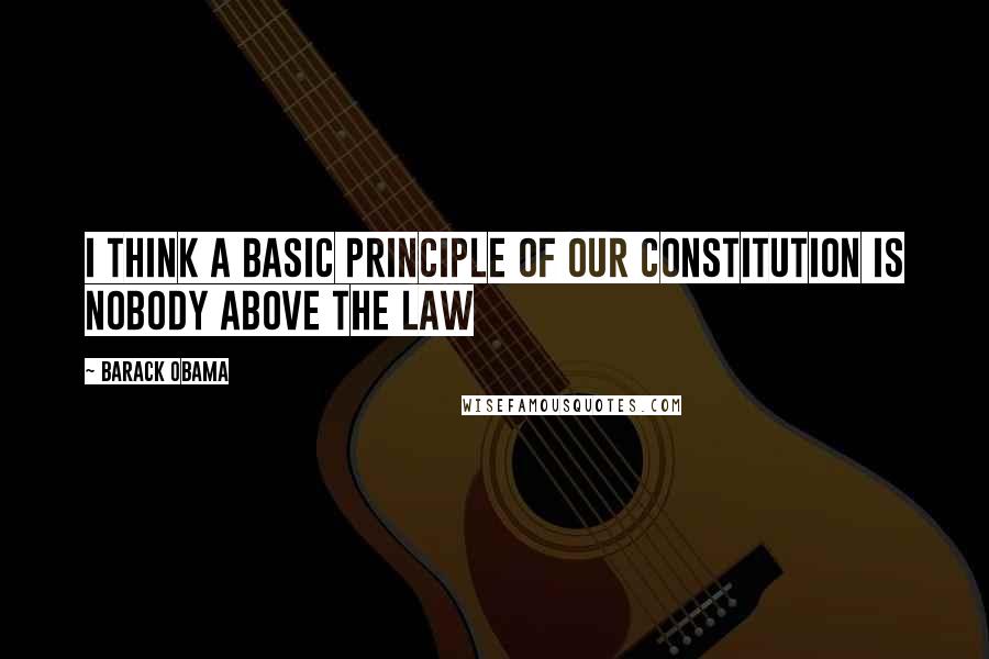 Barack Obama Quotes: I think a basic principle of our Constitution is nobody above the law