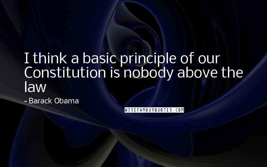 Barack Obama Quotes: I think a basic principle of our Constitution is nobody above the law