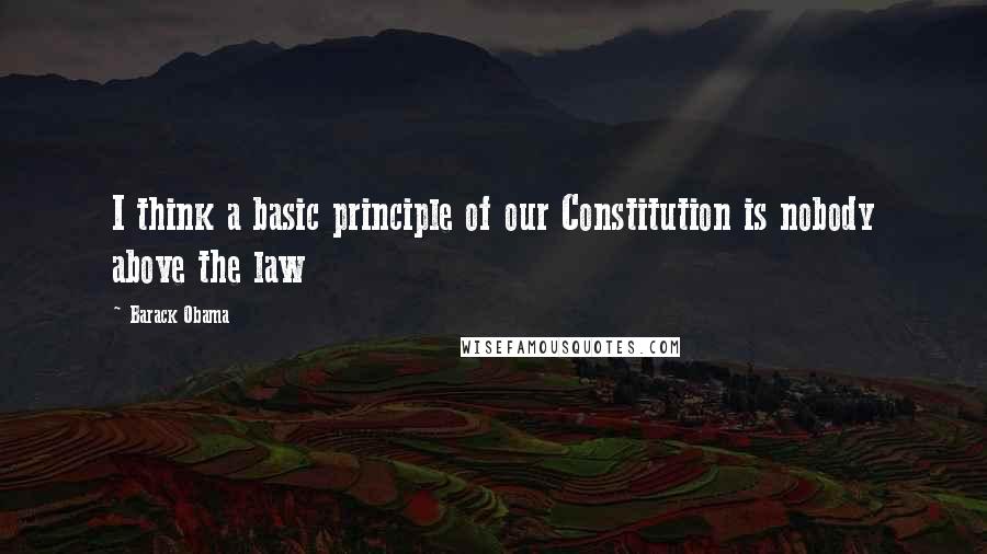 Barack Obama Quotes: I think a basic principle of our Constitution is nobody above the law