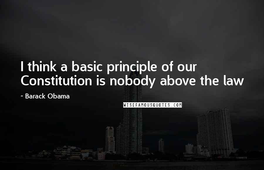 Barack Obama Quotes: I think a basic principle of our Constitution is nobody above the law