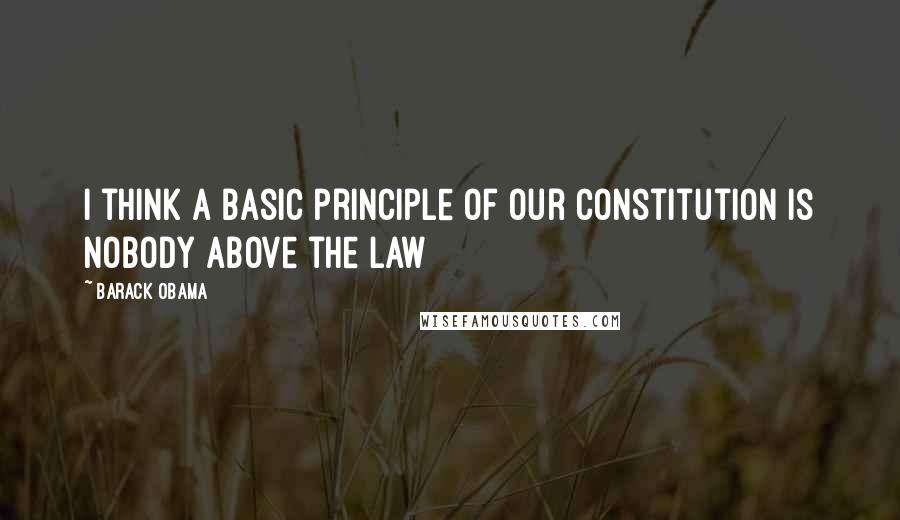 Barack Obama Quotes: I think a basic principle of our Constitution is nobody above the law