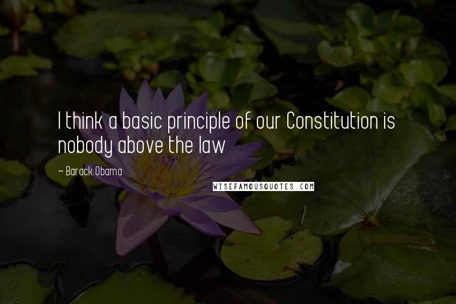 Barack Obama Quotes: I think a basic principle of our Constitution is nobody above the law