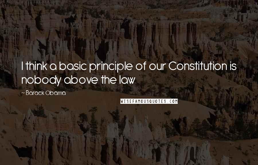 Barack Obama Quotes: I think a basic principle of our Constitution is nobody above the law