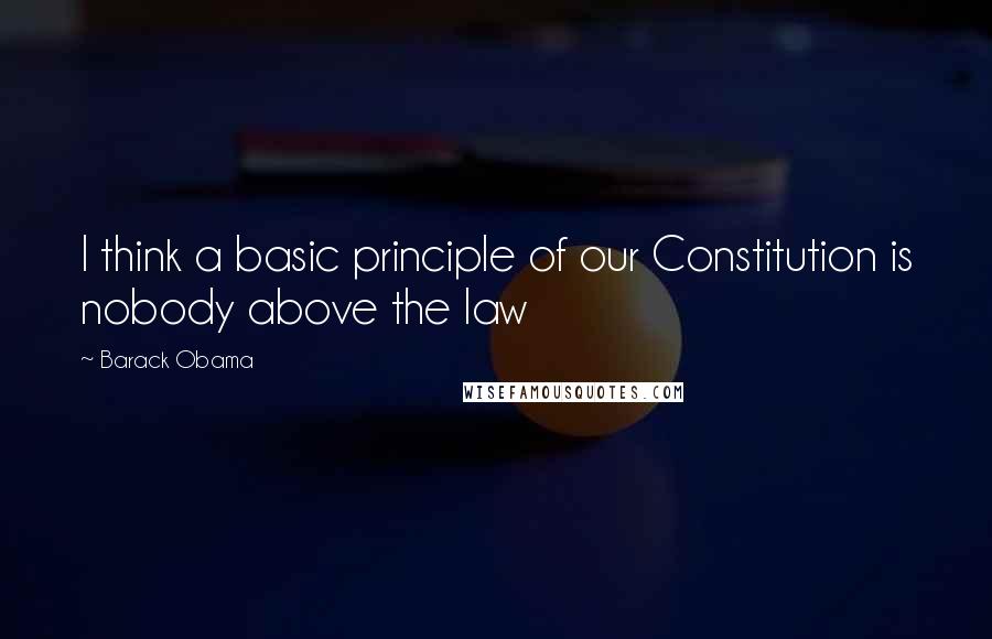 Barack Obama Quotes: I think a basic principle of our Constitution is nobody above the law