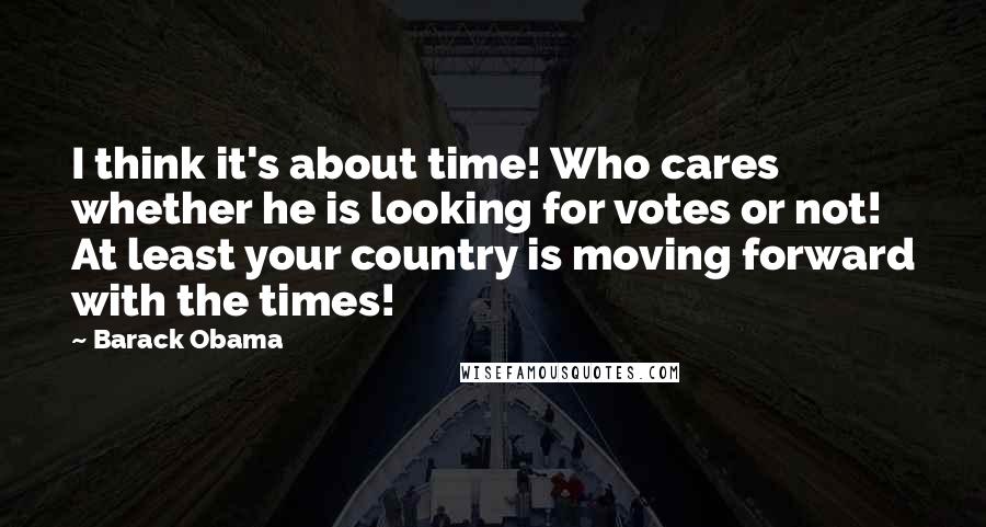 Barack Obama Quotes: I think it's about time! Who cares whether he is looking for votes or not! At least your country is moving forward with the times!