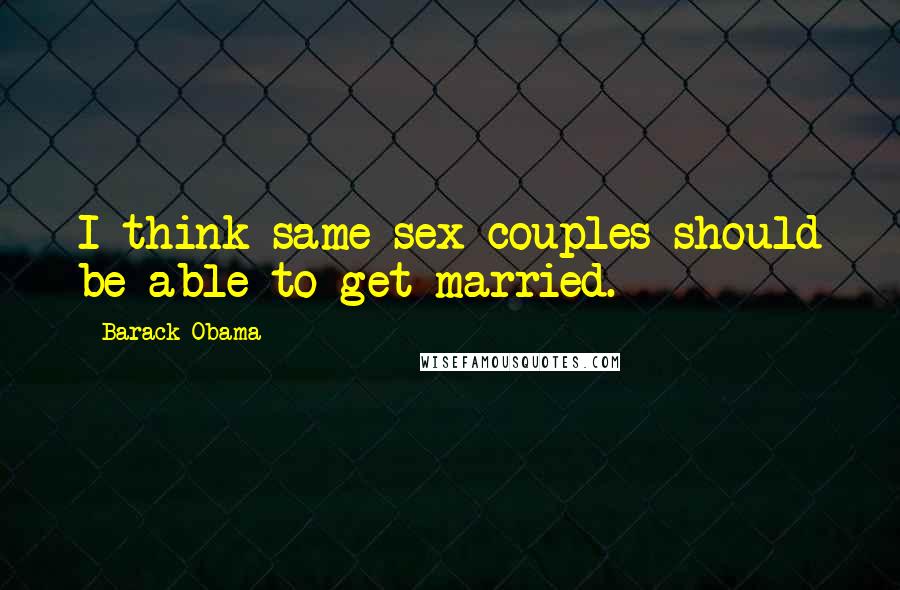 Barack Obama Quotes: I think same sex couples should be able to get married.