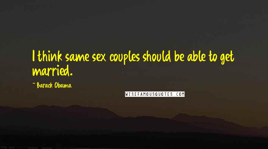 Barack Obama Quotes: I think same sex couples should be able to get married.
