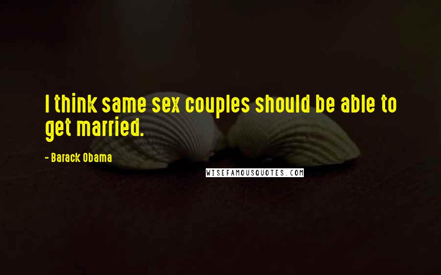 Barack Obama Quotes: I think same sex couples should be able to get married.